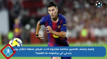 وكيله يكشف تفاصيل مكالمة مفاجئة كادت تعرقل صفقة انتقال روني باردجي إلى برشلونة—ما القصة؟